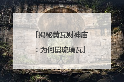 揭秘黄瓦财神庙：为何覆琉璃瓦