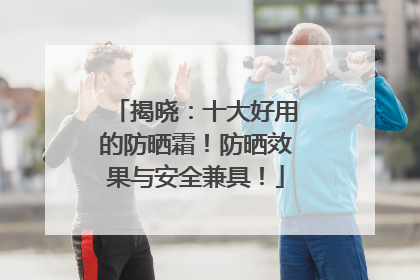 揭晓：十大好用的防晒霜！防晒效果与安全兼具！