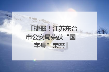 捷报！江苏东台市公安局荣获“国字号”荣誉