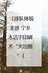 排队体验非遗 宁乡木活字印刷术“火出圈”