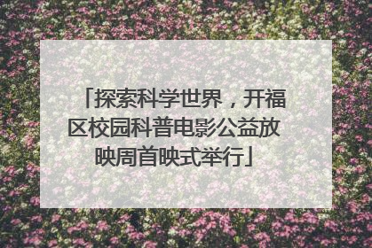 探索科学世界，开福区校园科普电影公益放映周首映式举行