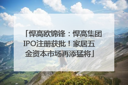 悍高欧锦锋：悍高集团IPO注册获批！家居五金资本市场再添猛将