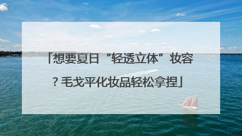 想要夏日“轻透立体”妆容？毛戈平化妆品轻松拿捏