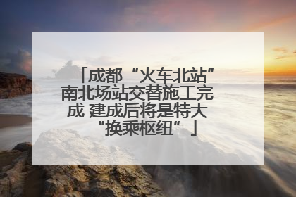 成都“火车北站”南北场站交替施工完成 建成后将是特大“换乘枢纽”