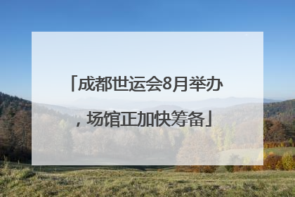 成都世运会8月举办，场馆正加快筹备