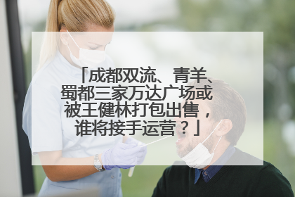 成都双流、青羊、蜀都三家万达广场或被王健林打包出售，谁将接手运营？