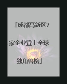 成都高新区7家企业登上全球独角兽榜