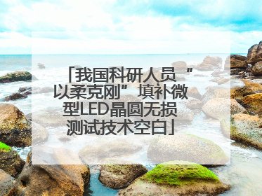 我国科研人员“以柔克刚”填补微型LED晶圆无损测试技术空白
