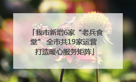 我市新增6家“老兵食堂” 全市共19家运营 打造暖心服务矩阵