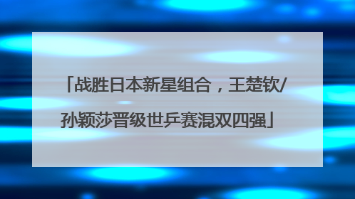 战胜日本新星组合，王楚钦/孙颖莎晋级世乒赛混双四强