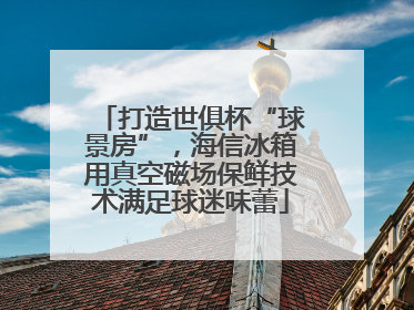 打造世俱杯“球景房”，海信冰箱用真空磁场保鲜技术满足球迷味蕾