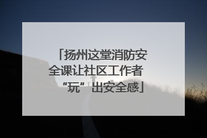 扬州这堂消防安全课让社区工作者“玩”出安全感