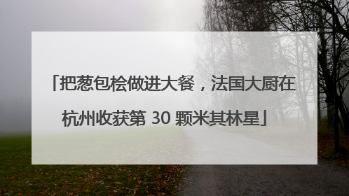 把葱包桧做进大餐，法国大厨在杭州收获第 30 颗米其林星