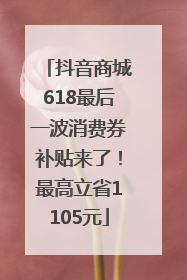 抖音商城618最后一波消费券补贴来了！最高立省1105元