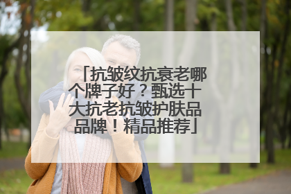 抗皱纹抗衰老哪个牌子好？甄选十大抗老抗皱护肤品品牌！精品推荐
