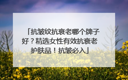 抗皱纹抗衰老哪个牌子好？精选女性有效抗衰老护肤品！抗皱必入