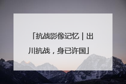 抗战影像记忆｜出川抗战，身已许国