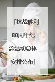 抗战胜利80周年纪念活动总体安排公布