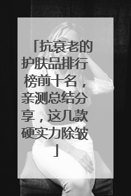 抗衰老的护肤品排行榜前十名，亲测总结分享，这几款硬实力除皱