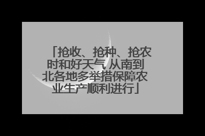 抢收、抢种、抢农时和好天气 从南到北各地多举措保障农业生产顺利进行