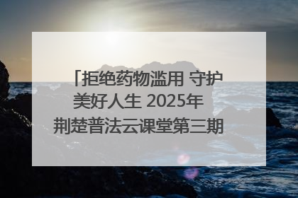 拒绝药物滥用 守护美好人生 2025年荆楚普法云课堂第三期在省女子强戒所开讲