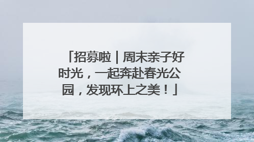 招募啦｜周末亲子好时光，一起奔赴春光公园，发现环上之美！