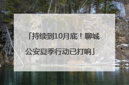 持续到10月底！聊城公安夏季行动已打响