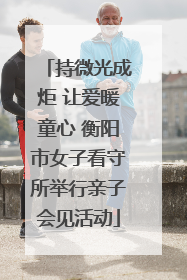 持微光成炬 让爱暖童心 衡阳市女子看守所举行亲子会见活动