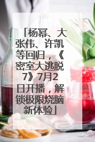 杨幂、大张伟、许凯等回归，《密室大逃脱7》7月2日开播，解锁极限烧脑新体验