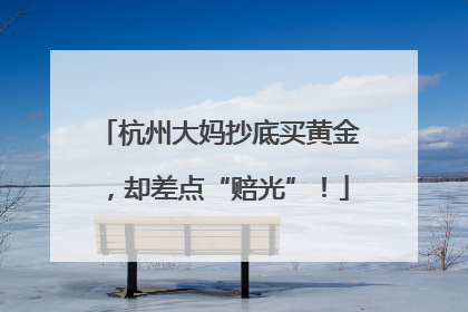 杭州大妈抄底买黄金，却差点“赔光”！