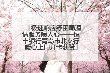 极速响应纾困局温情服务暖人心——恒丰银行青岛市北支行暖心上门开卡获赞