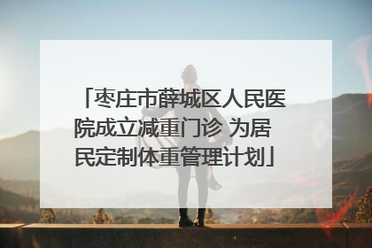 枣庄市薛城区人民医院成立减重门诊 为居民定制体重管理计划