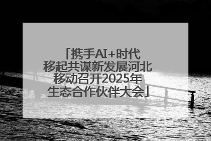 携手AI+时代 移起共谋新发展河北移动召开2025年生态合作伙伴大会
