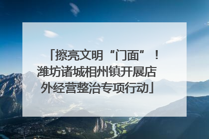 擦亮文明“门面”！潍坊诸城相州镇开展店外经营整治专项行动