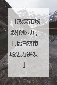 政策市场双轮驱动，十堰消费市场活力迸发