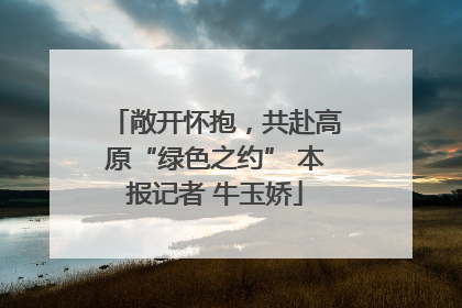 敞开怀抱，共赴高原“绿色之约” 本报记者 牛玉娇