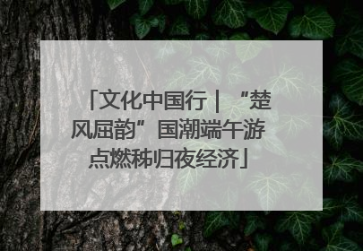 文化中国行｜“楚风屈韵”国潮端午游点燃秭归夜经济