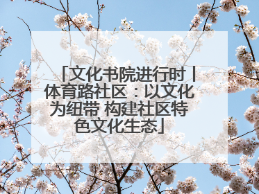 文化书院进行时丨体育路社区：以文化为纽带 构建社区特色文化生态