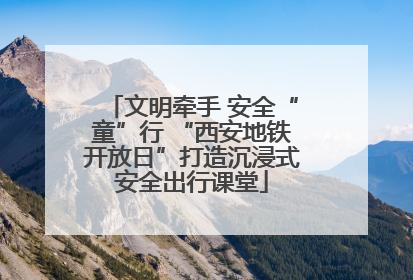 文明牵手 安全“童”行 “西安地铁开放日”打造沉浸式安全出行课堂