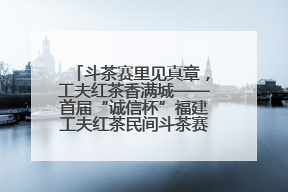 斗茶赛里见真章，工夫红茶香满城——首届“诚信杯”福建工夫红茶民间斗茶赛成功举办