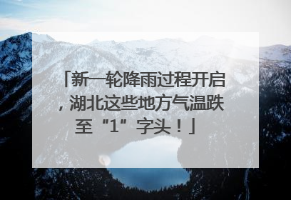 新一轮降雨过程开启，湖北这些地方气温跌至“1”字头！