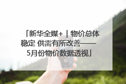 新华全媒+｜物价总体稳定 供需有所改善——5月份物价数据透视