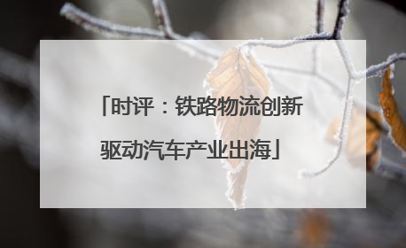 时评：铁路物流创新驱动汽车产业出海
