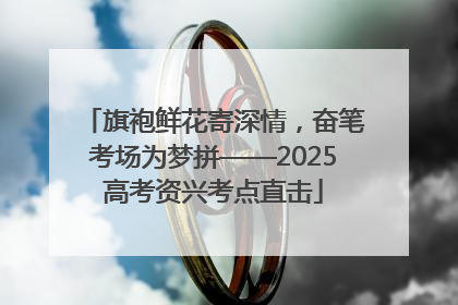 旗袍鲜花寄深情，奋笔考场为梦拼——2025高考资兴考点直击