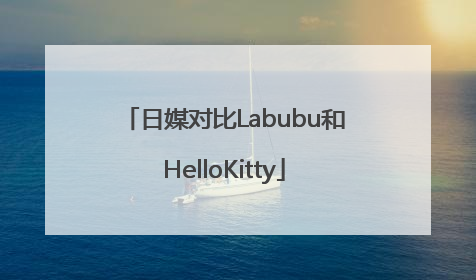 日媒对比Labubu和HelloKitty