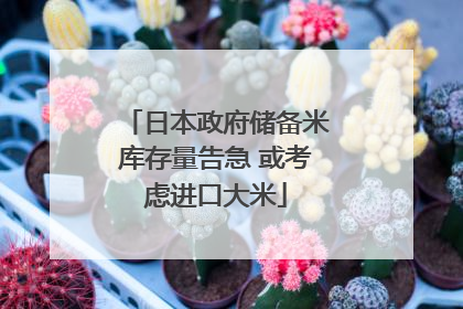 日本政府储备米库存量告急 或考虑进口大米