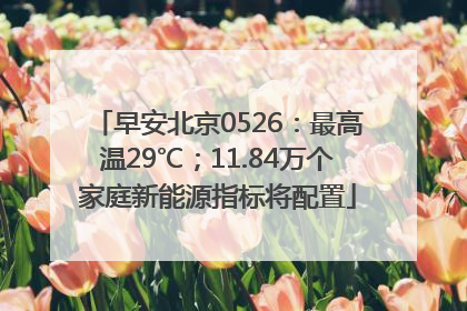 早安北京0526：最高温29℃；11.84万个家庭新能源指标将配置