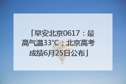 早安北京0617：最高气温33℃；北京高考成绩6月25日公布