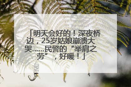 明天会好的！深夜桥边，25岁姑娘崩溃大哭……民警的“举肩之劳”，好暖！