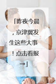 昨夜今晨，京津冀发生这些大事！点击看报→